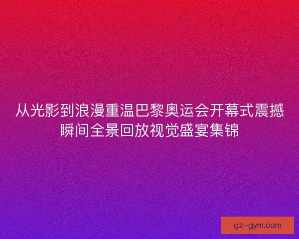 从光影到浪漫重温巴黎奥运会开幕式震撼瞬间全景回放视觉盛宴集锦