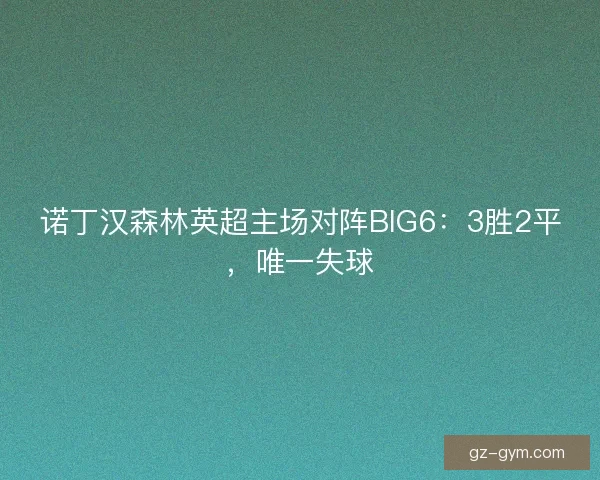 诺丁汉森林英超主场对阵BIG6：3胜2平，唯一失球