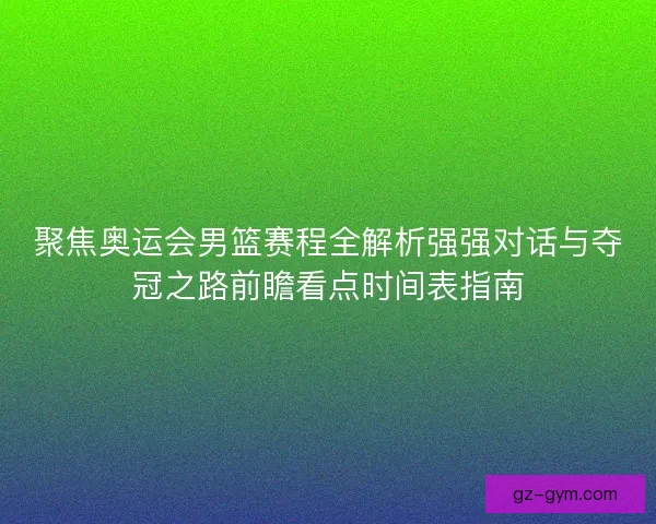 聚焦奥运会男篮赛程全解析强强对话与夺冠之路前瞻看点时间表指南