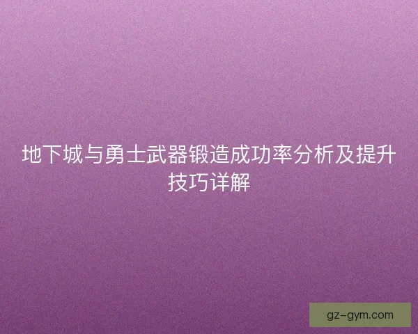地下城与勇士武器锻造成功率分析及提升技巧详解