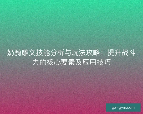 奶骑雕文技能分析与玩法攻略：提升战斗力的核心要素及应用技巧