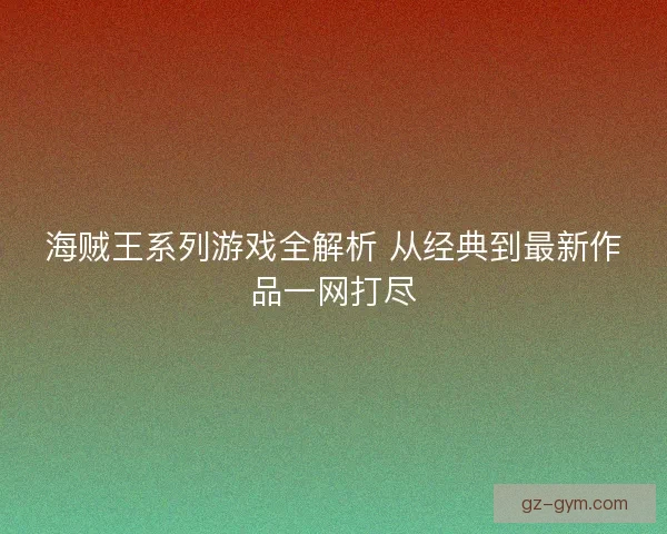 海贼王系列游戏全解析 从经典到最新作品一网打尽