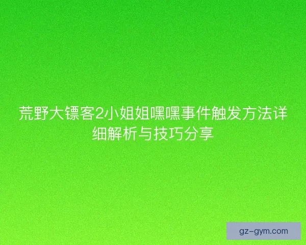 荒野大镖客2小姐姐嘿嘿事件触发方法详细解析与技巧分享