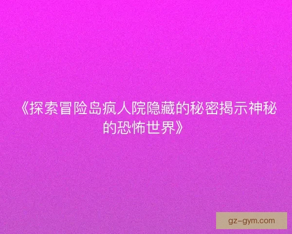 《探索冒险岛疯人院隐藏的秘密揭示神秘的恐怖世界》 《探索冒险岛疯人院隐藏的秘密揭示神秘的恐怖世界》