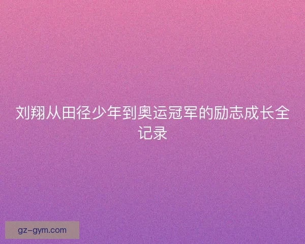 刘翔从田径少年到奥运冠军的励志成长全记录 刘翔从田径少年到奥运冠军的励志成长全记录
