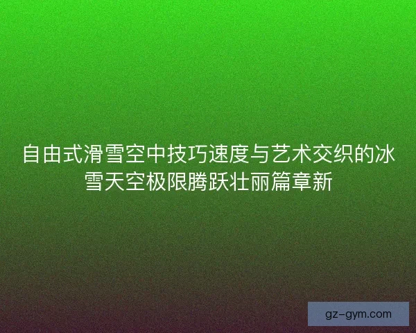 自由式滑雪空中技巧速度与艺术交织的冰雪天空极限腾跃壮丽篇章新