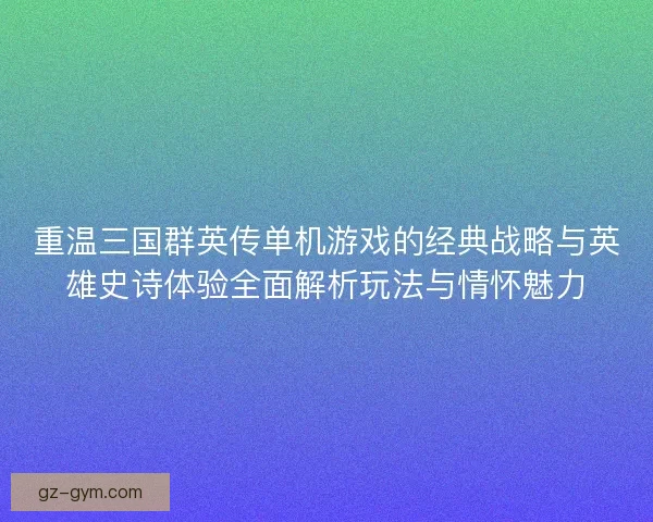 重温三国群英传单机游戏的经典战略与英雄史诗体验全面解析玩法与情怀魅力