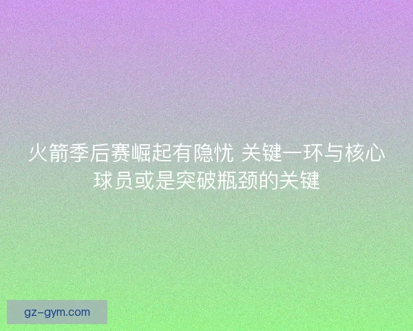 火箭季后赛崛起有隐忧 关键一环与核心球员或是突破瓶颈的关键