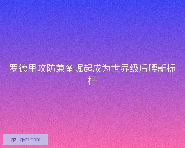 罗德里攻防兼备崛起成为世界级后腰新标杆