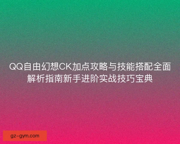 QQ自由幻想CK加点攻略与技能搭配全面解析指南新手进阶实战技巧宝典