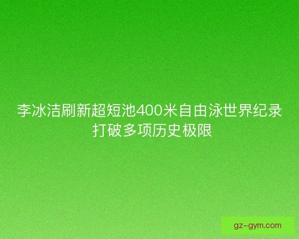 李冰洁刷新超短池400米自由泳世界纪录 打破多项历史极限