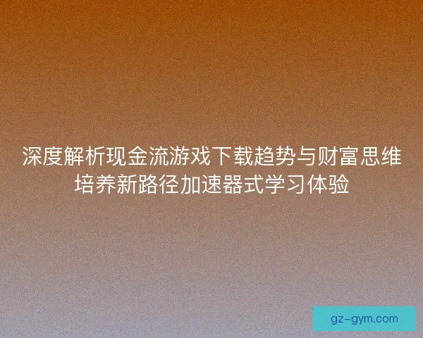 深度解析现金流游戏下载趋势与财富思维培养新路径加速器式学习体验