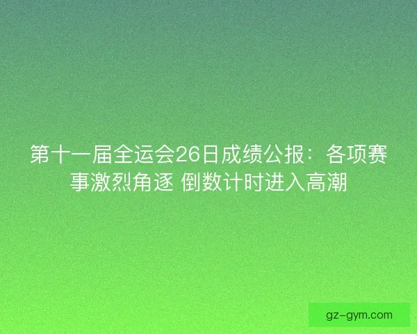 第十一届全运会26日成绩公报：各项赛事激烈角逐 倒数计时进入高潮