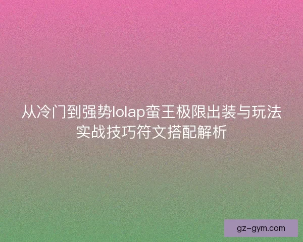 从冷门到强势lolap蛮王极限出装与玩法实战技巧符文搭配解析