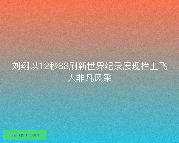 刘翔以12秒88刷新世界纪录展现栏上飞人非凡风采