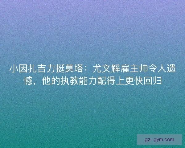 小因扎吉力挺莫塔：尤文解雇主帅令人遗憾，他的执教能力配得上更快回归