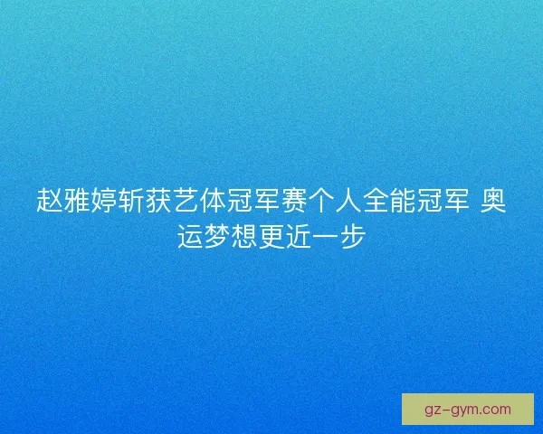 赵雅婷斩获艺体冠军赛个人全能冠军 奥运梦想更近一步