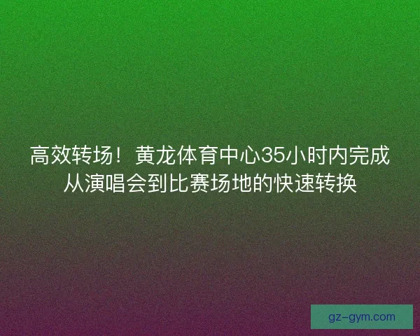 高效转场！黄龙体育中心35小时内完成从演唱会到比赛场地的快速转换