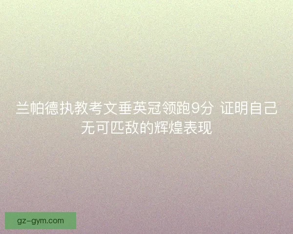 兰帕德执教考文垂英冠领跑9分 证明自己无可匹敌的辉煌表现