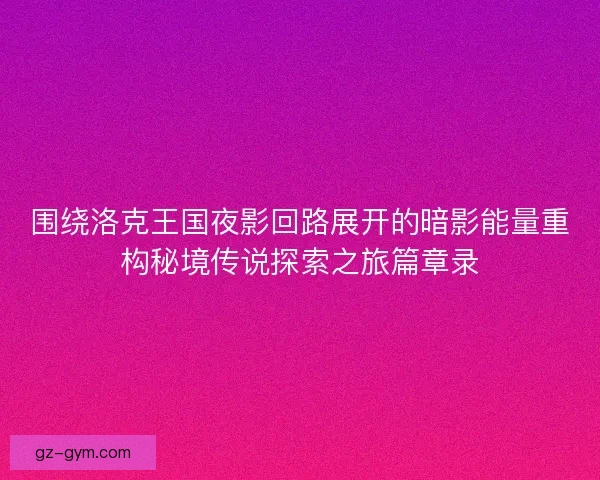 围绕洛克王国夜影回路展开的暗影能量重构秘境传说探索之旅篇章录
