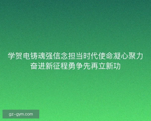 学贺电铸魂强信念担当时代使命凝心聚力奋进新征程勇争先再立新功