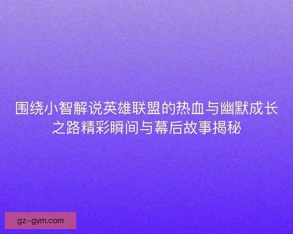 围绕小智解说英雄联盟的热血与幽默成长之路精彩瞬间与幕后故事揭秘 围绕小智解说英雄联盟的热血与幽默成长之路精彩瞬间与幕后故事揭秘
