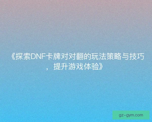 《探索DNF卡牌对对翻的玩法策略与技巧，提升游戏体验》