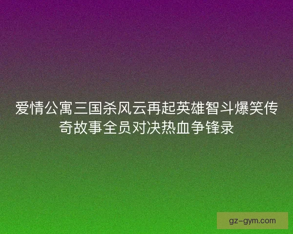 爱情公寓三国杀风云再起英雄智斗爆笑传奇故事全员对决热血争锋录 爱情公寓三国杀风云再起英雄智斗爆笑传奇故事全员对决热血争锋录