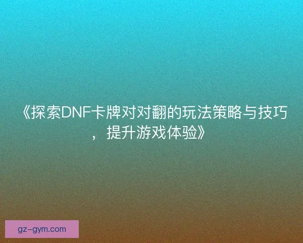 《探索DNF卡牌对对翻的玩法策略与技巧,提升游戏体验》 《探索DNF卡牌对对翻的玩法策略与技巧,提升游戏体验》