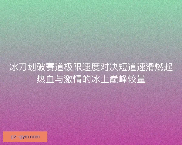冰刀划破赛道极限速度对决短道速滑燃起热血与激情的冰上巅峰较量