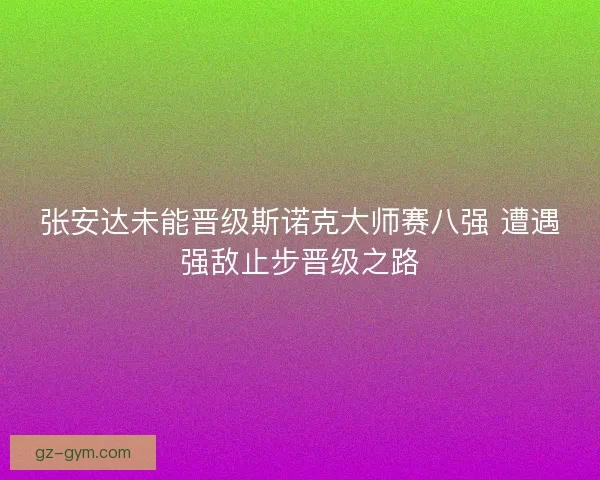 张安达未能晋级斯诺克大师赛八强 遭遇强敌止步晋级之路 张安达未能晋级斯诺克大师赛八强 遭遇强敌止步晋级之路