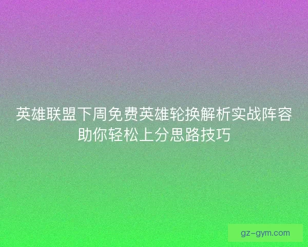 英雄联盟下周免费英雄轮换解析实战阵容助你轻松上分思路技巧 英雄联盟下周免费英雄轮换解析实战阵容助你轻松上分思路技巧