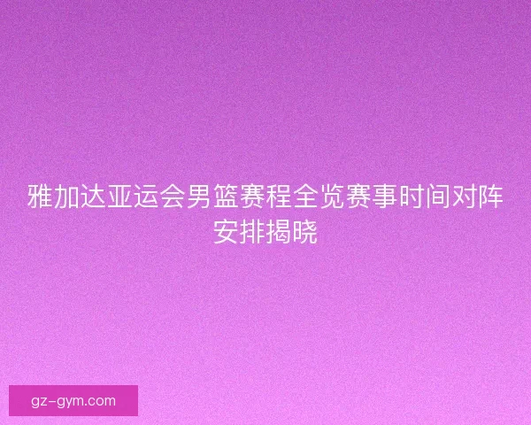 雅加达亚运会男篮赛程全览赛事时间对阵安排揭晓