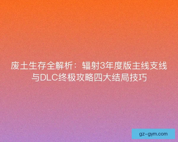 废土生存全解析：辐射3年度版主线支线与DLC终极攻略四大结局技巧