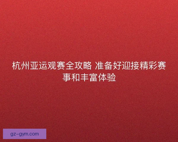 杭州亚运观赛全攻略 准备好迎接精彩赛事和丰富体验