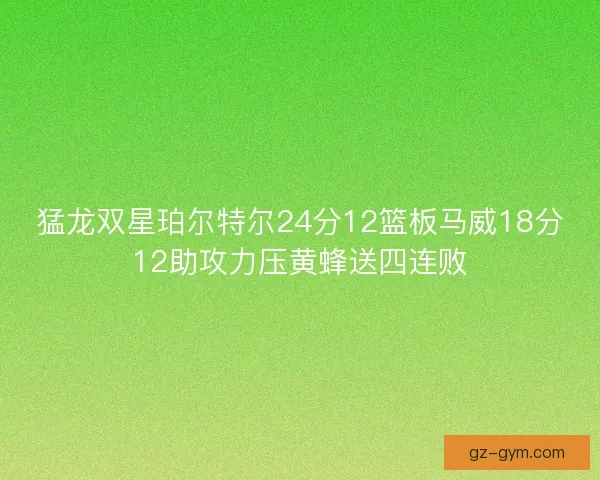 猛龙双星珀尔特尔24分12篮板马威18分12助攻力压黄蜂送四连败