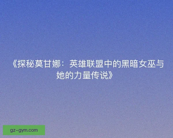 《探秘莫甘娜：英雄联盟中的黑暗女巫与她的力量传说》