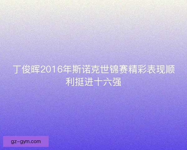 丁俊晖2016年斯诺克世锦赛精彩表现顺利挺进十六强