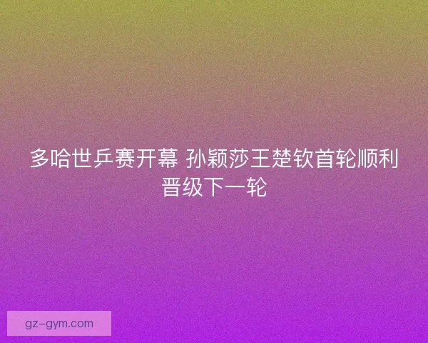 多哈世乒赛开幕 孙颖莎王楚钦首轮顺利晋级下一轮 多哈世乒赛开幕 孙颖莎王楚钦首轮顺利晋级下一轮