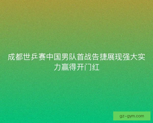 成都世乒赛中国男队首战告捷展现强大实力赢得开门红 成都世乒赛中国男队首战告捷展现强大实力赢得开门红
